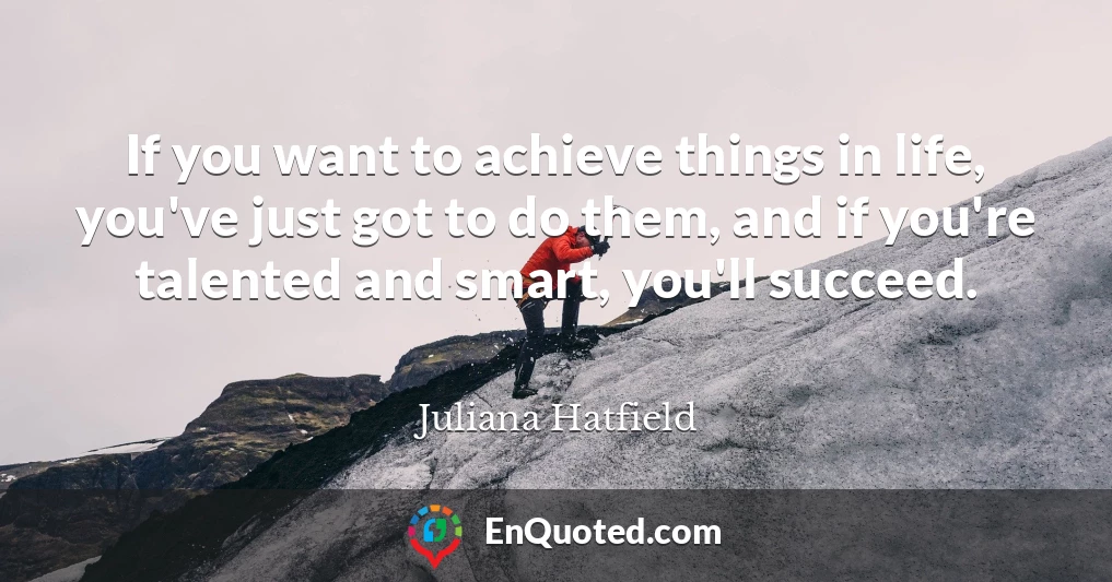 If you want to achieve things in life, you've just got to do them, and if you're talented and smart, you'll succeed.