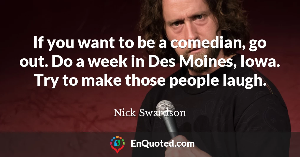If you want to be a comedian, go out. Do a week in Des Moines, Iowa. Try to make those people laugh.
