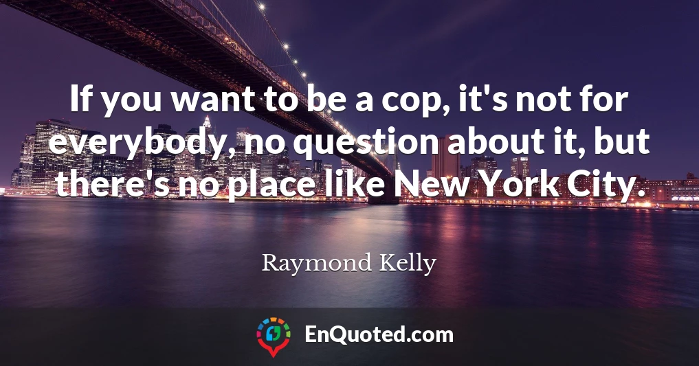 If you want to be a cop, it's not for everybody, no question about it, but there's no place like New York City.