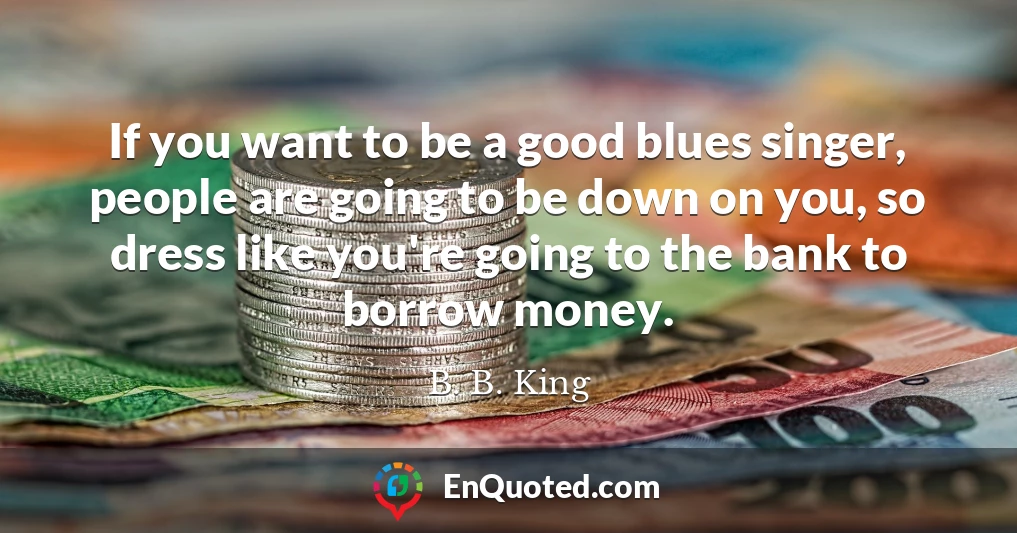 If you want to be a good blues singer, people are going to be down on you, so dress like you're going to the bank to borrow money.