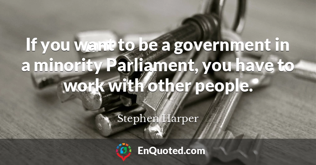 If you want to be a government in a minority Parliament, you have to work with other people.