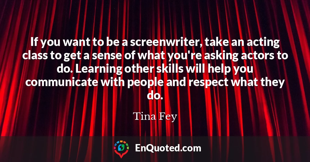 If you want to be a screenwriter, take an acting class to get a sense of what you're asking actors to do. Learning other skills will help you communicate with people and respect what they do.