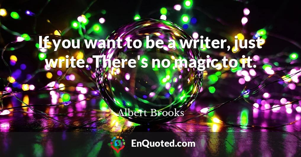 If you want to be a writer, just write. There's no magic to it.
