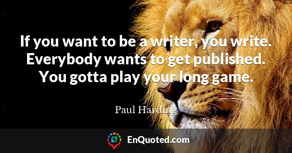 If you want to be a writer, you write. Everybody wants to get published. You gotta play your long game.