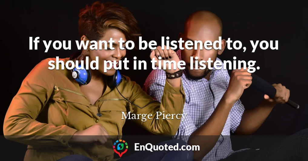 If you want to be listened to, you should put in time listening.