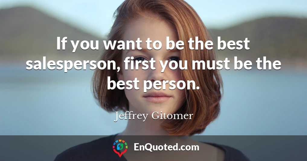 If you want to be the best salesperson, first you must be the best person.