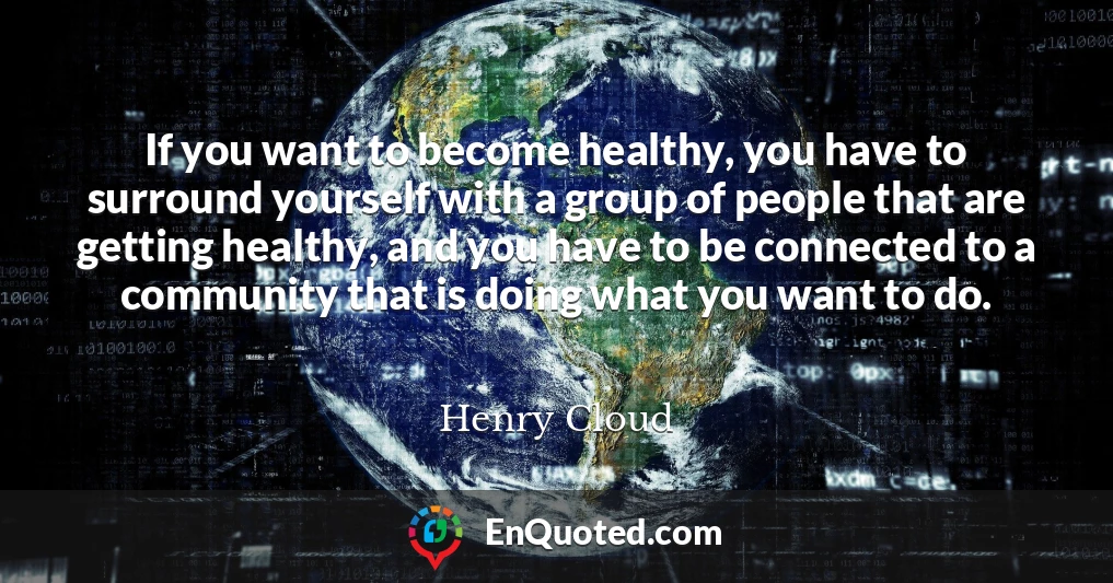 If you want to become healthy, you have to surround yourself with a group of people that are getting healthy, and you have to be connected to a community that is doing what you want to do.