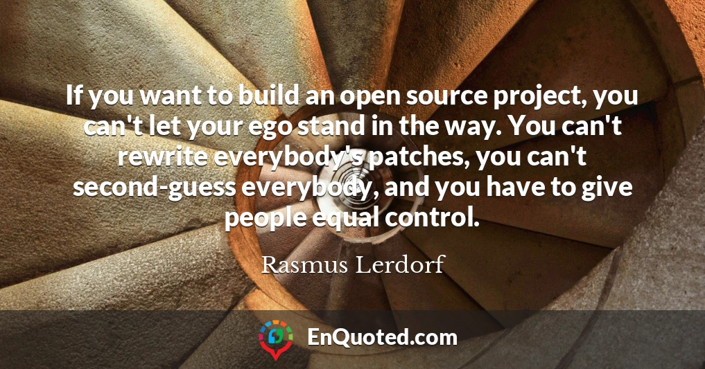 If you want to build an open source project, you can't let your ego stand in the way. You can't rewrite everybody's patches, you can't second-guess everybody, and you have to give people equal control.