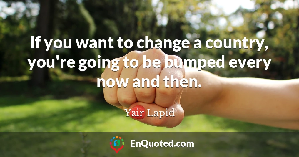 If you want to change a country, you're going to be bumped every now and then.