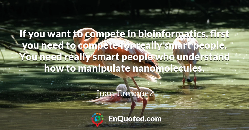 If you want to compete in bioinformatics, first you need to compete for really smart people. You need really smart people who understand how to manipulate nanomolecules.