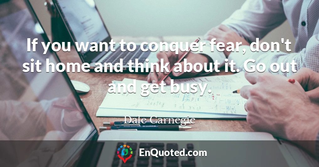 If you want to conquer fear, don't sit home and think about it. Go out and get busy.