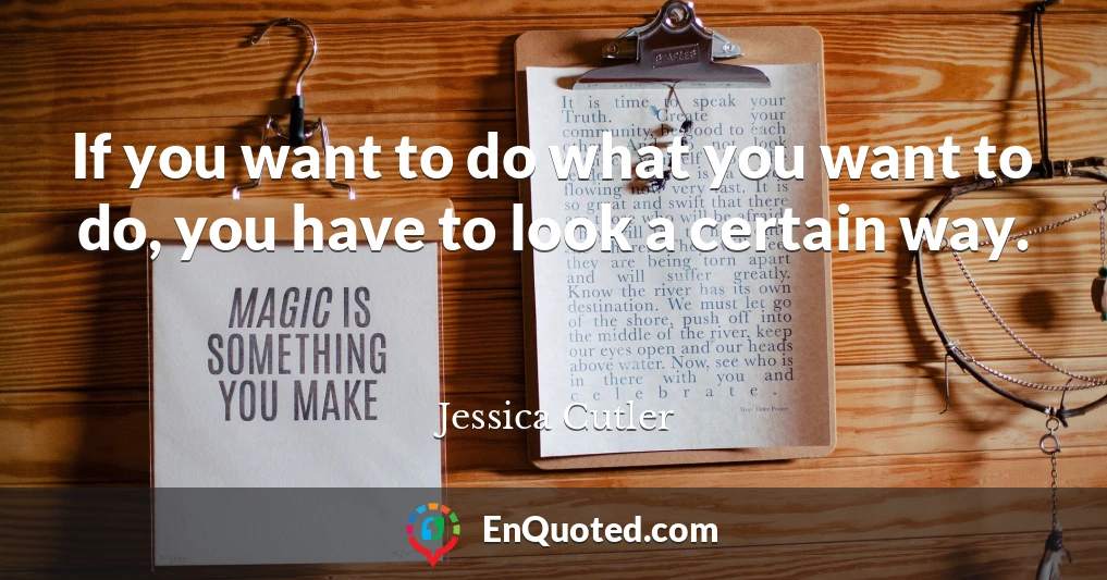 If you want to do what you want to do, you have to look a certain way.