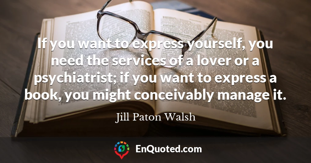 If you want to express yourself, you need the services of a lover or a psychiatrist; if you want to express a book, you might conceivably manage it.