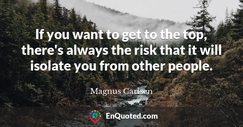 If you want to get to the top, there's always the risk that it will isolate you from other people.