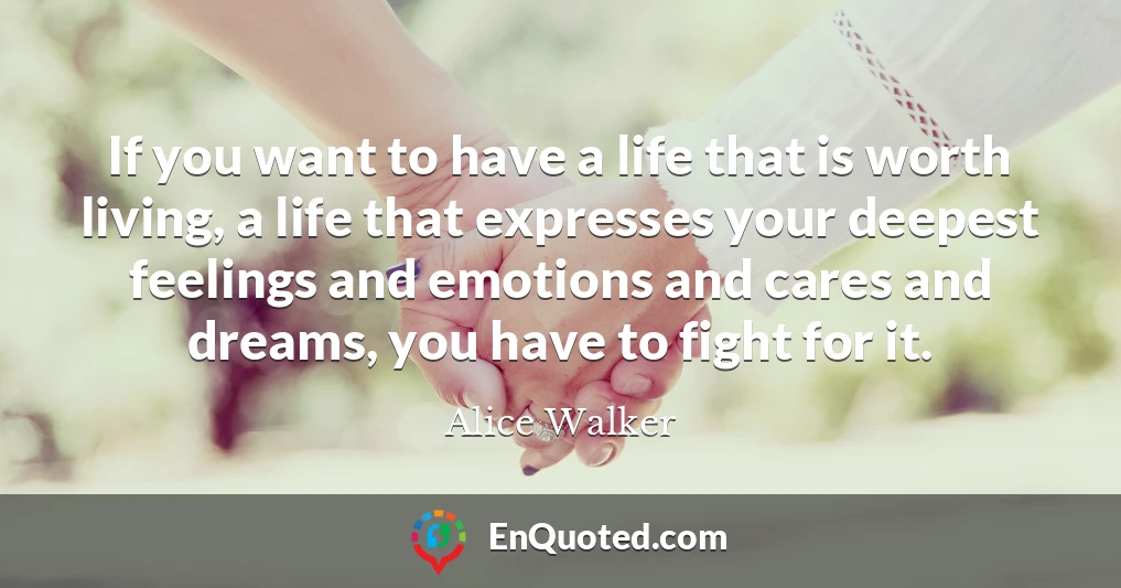 If you want to have a life that is worth living, a life that expresses your deepest feelings and emotions and cares and dreams, you have to fight for it.