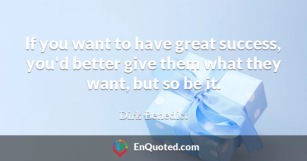 If you want to have great success, you'd better give them what they want, but so be it.