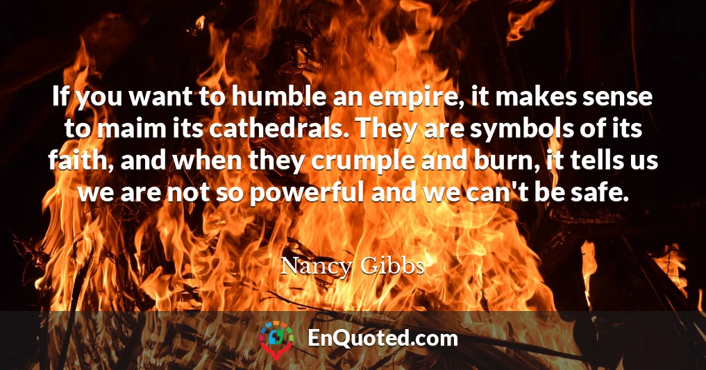 If you want to humble an empire, it makes sense to maim its cathedrals. They are symbols of its faith, and when they crumple and burn, it tells us we are not so powerful and we can't be safe.