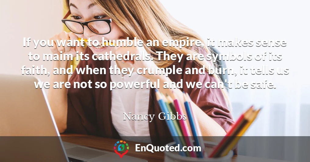 If you want to humble an empire, it makes sense to maim its cathedrals. They are symbols of its faith, and when they crumple and burn, it tells us we are not so powerful and we can't be safe.