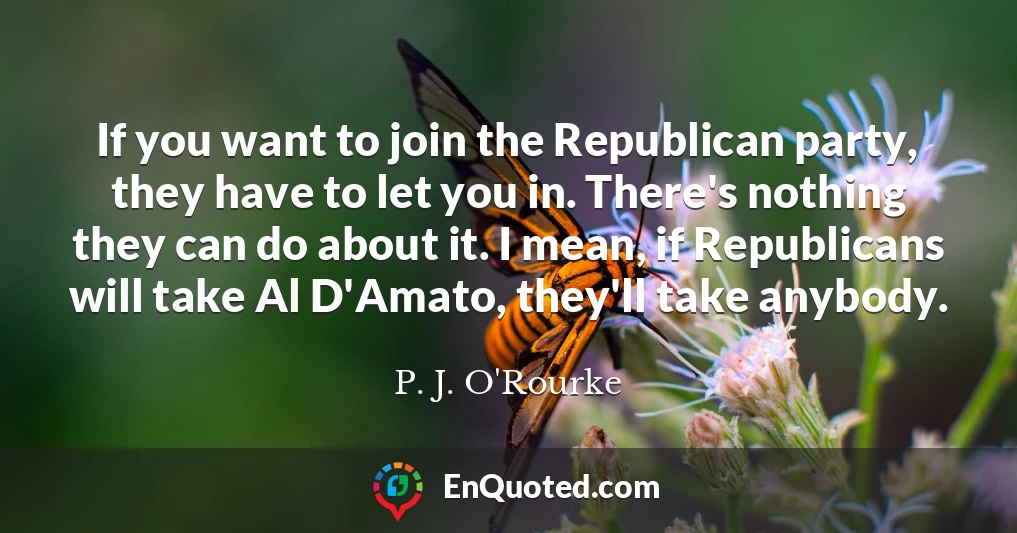If you want to join the Republican party, they have to let you in. There's nothing they can do about it. I mean, if Republicans will take Al D'Amato, they'll take anybody.