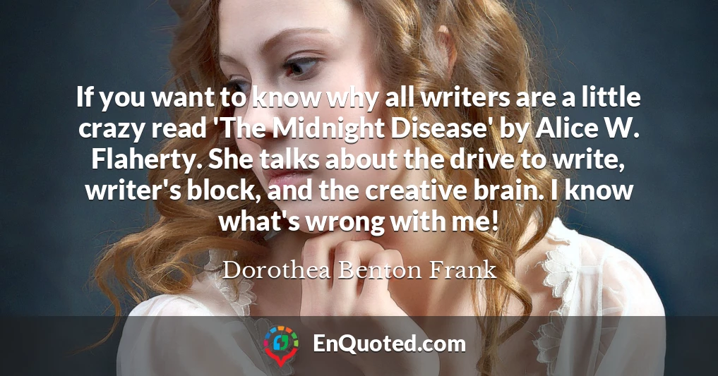 If you want to know why all writers are a little crazy read 'The Midnight Disease' by Alice W. Flaherty. She talks about the drive to write, writer's block, and the creative brain. I know what's wrong with me!