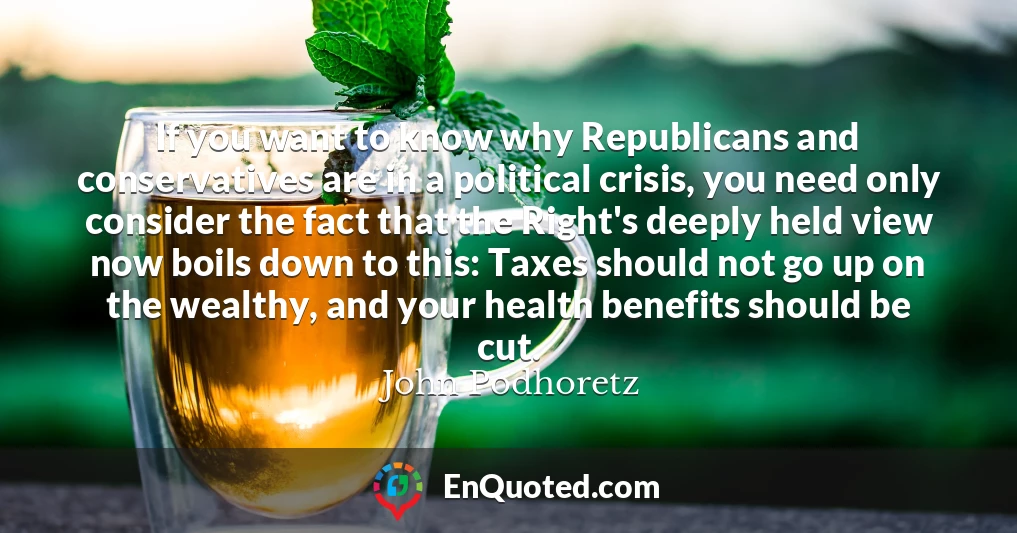 If you want to know why Republicans and conservatives are in a political crisis, you need only consider the fact that the Right's deeply held view now boils down to this: Taxes should not go up on the wealthy, and your health benefits should be cut.