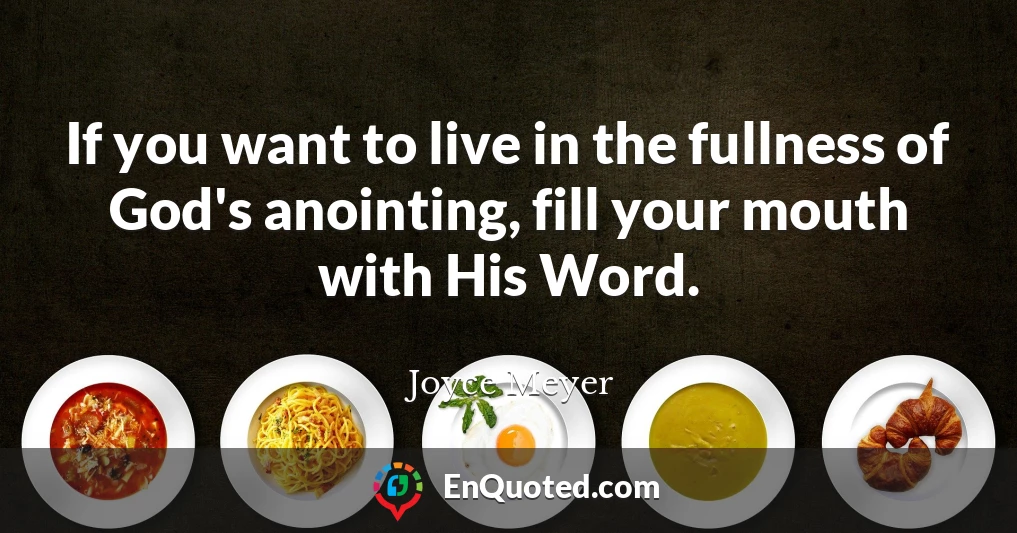 If you want to live in the fullness of God's anointing, fill your mouth with His Word.