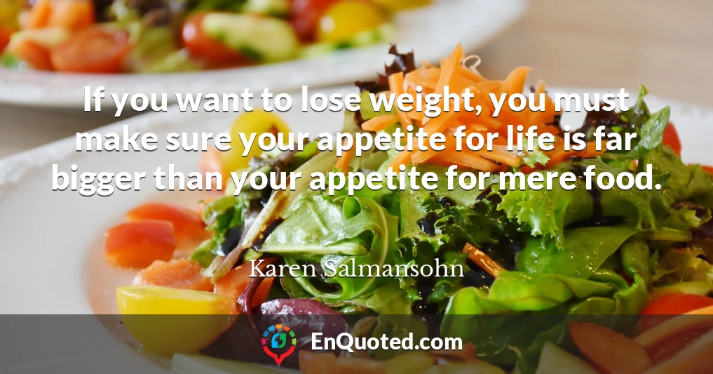 If you want to lose weight, you must make sure your appetite for life is far bigger than your appetite for mere food.