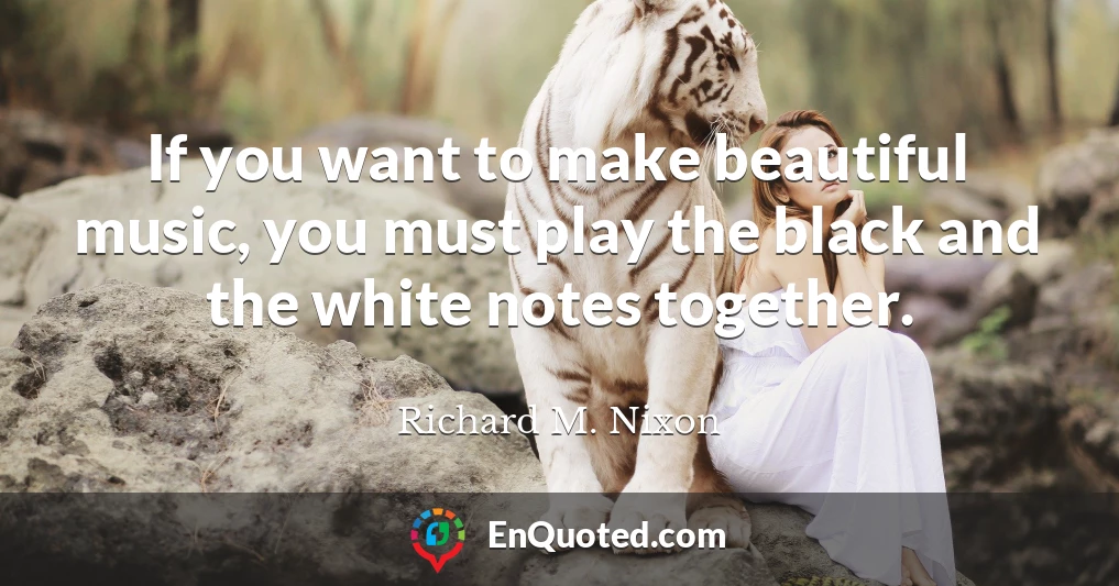 If you want to make beautiful music, you must play the black and the white notes together.