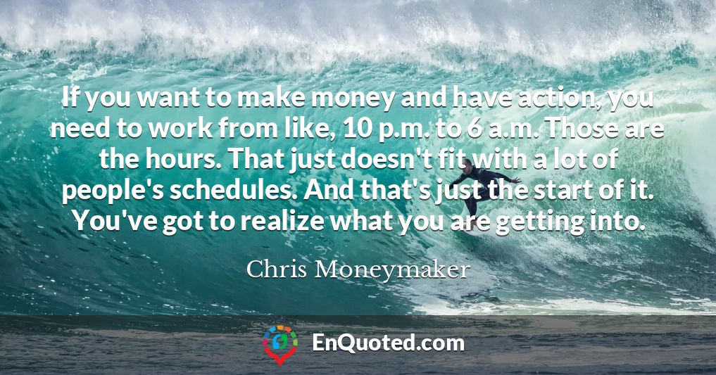 If you want to make money and have action, you need to work from like, 10 p.m. to 6 a.m. Those are the hours. That just doesn't fit with a lot of people's schedules. And that's just the start of it. You've got to realize what you are getting into.