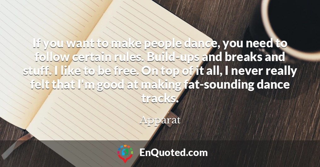 If you want to make people dance, you need to follow certain rules. Build-ups and breaks and stuff. I like to be free. On top of it all, I never really felt that I'm good at making fat-sounding dance tracks.