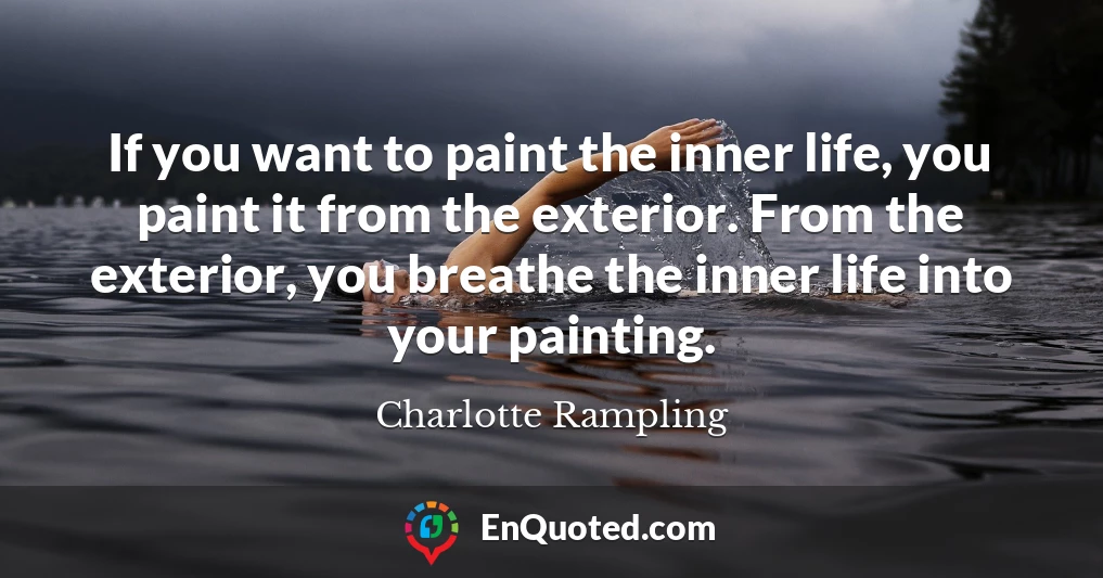If you want to paint the inner life, you paint it from the exterior. From the exterior, you breathe the inner life into your painting.