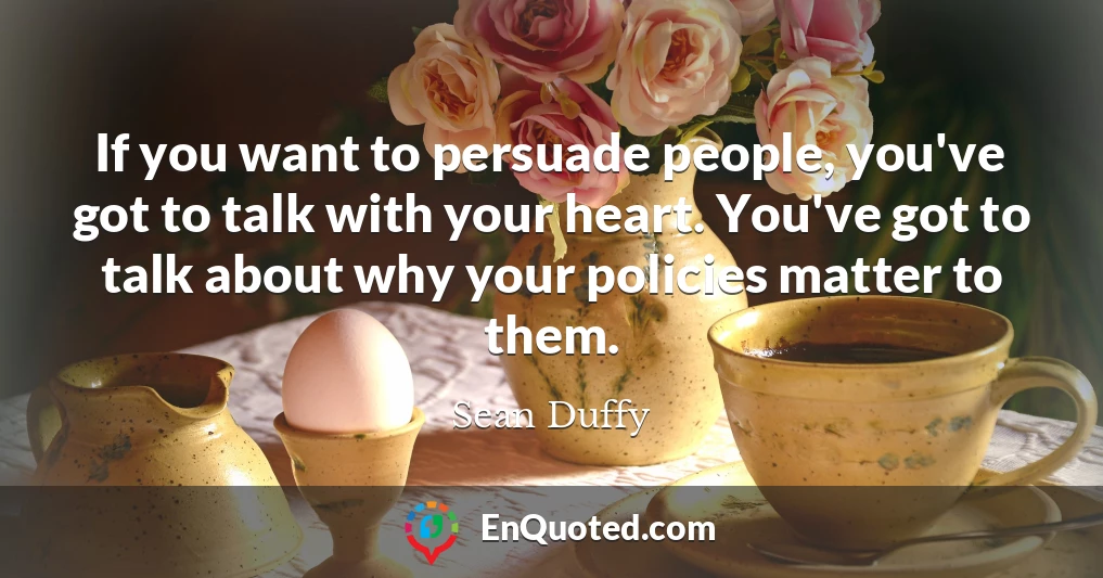 If you want to persuade people, you've got to talk with your heart. You've got to talk about why your policies matter to them.