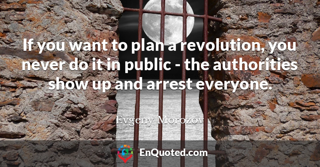 If you want to plan a revolution, you never do it in public - the authorities show up and arrest everyone.