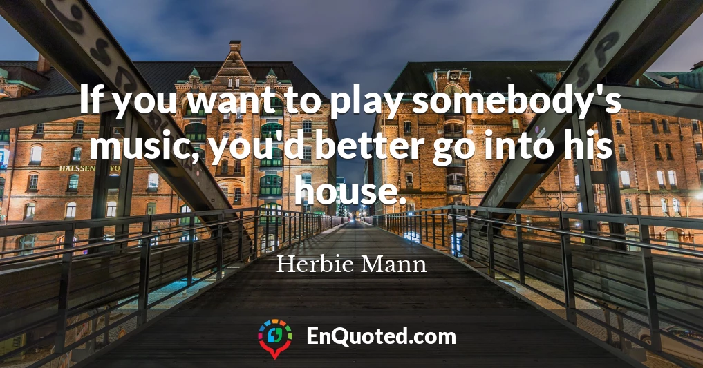 If you want to play somebody's music, you'd better go into his house.