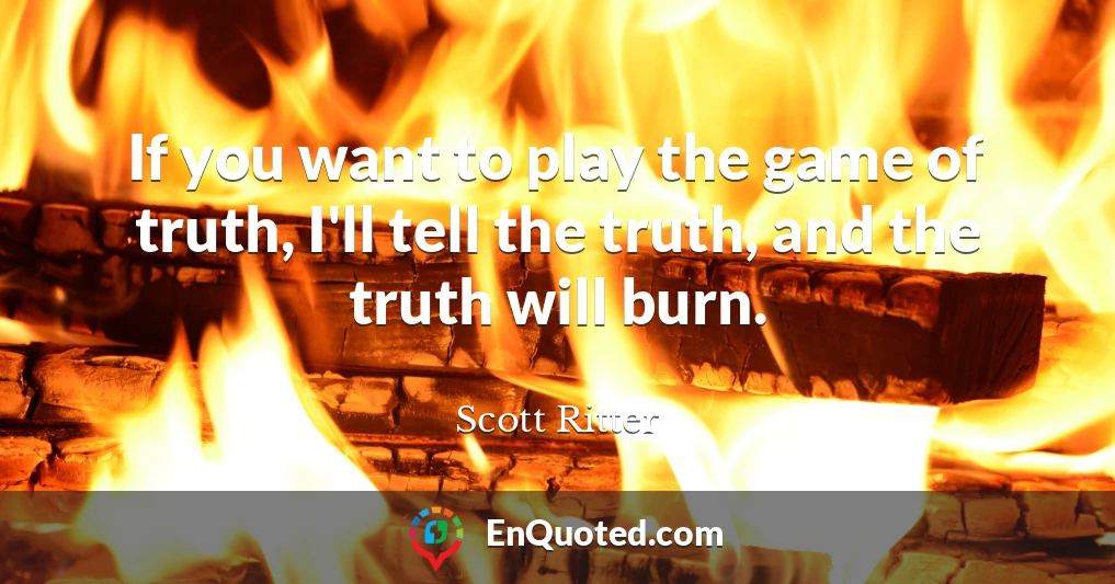 If you want to play the game of truth, I'll tell the truth, and the truth will burn.