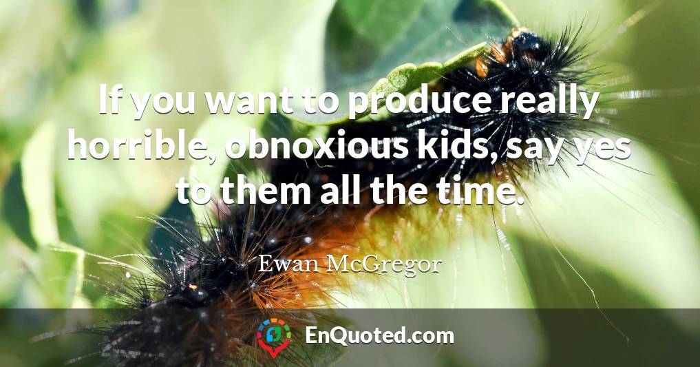 If you want to produce really horrible, obnoxious kids, say yes to them all the time.