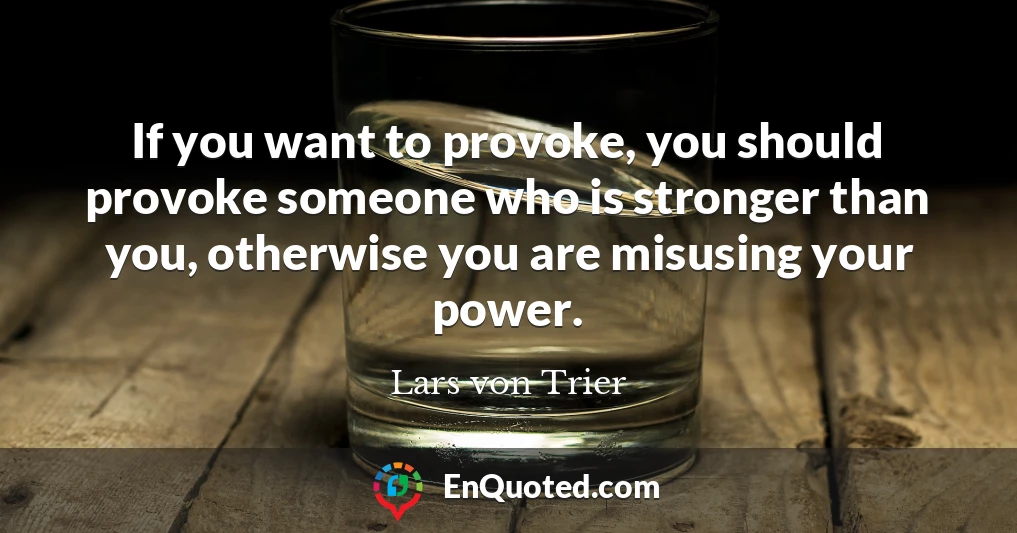If you want to provoke, you should provoke someone who is stronger than you, otherwise you are misusing your power.