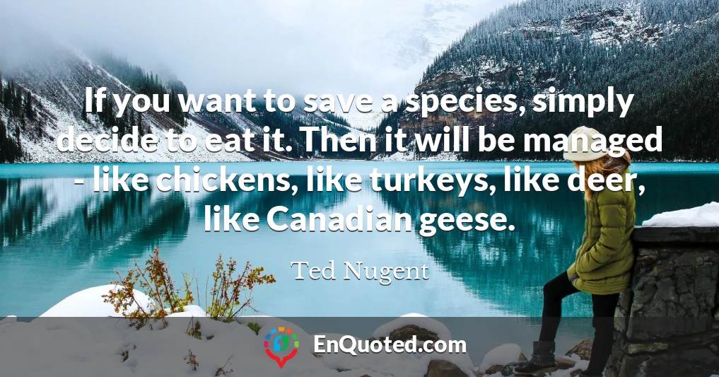 If you want to save a species, simply decide to eat it. Then it will be managed - like chickens, like turkeys, like deer, like Canadian geese.