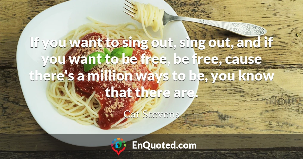 If you want to sing out, sing out, and if you want to be free, be free, cause there's a million ways to be, you know that there are.