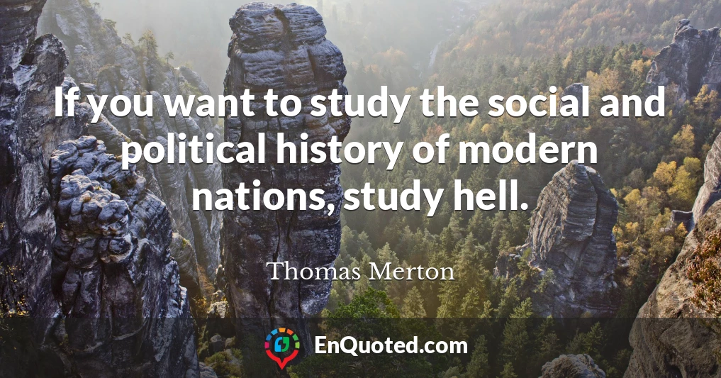 If you want to study the social and political history of modern nations, study hell.