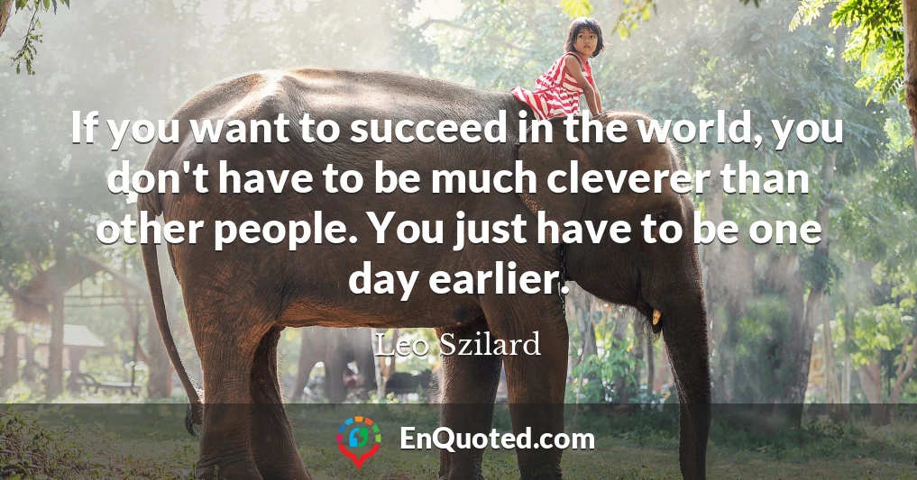 If you want to succeed in the world, you don't have to be much cleverer than other people. You just have to be one day earlier.