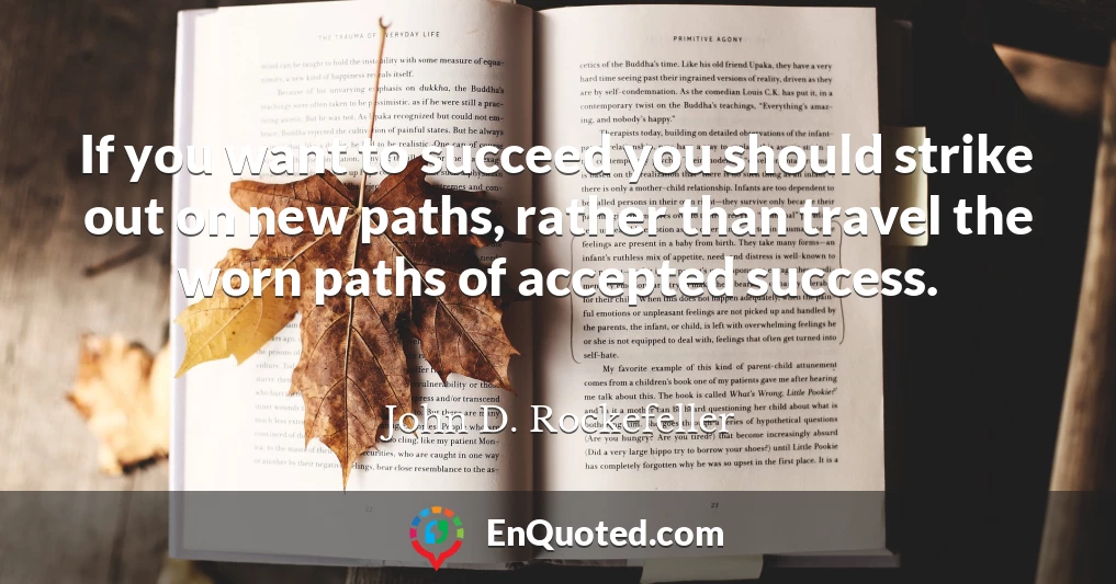 If you want to succeed you should strike out on new paths, rather than travel the worn paths of accepted success.