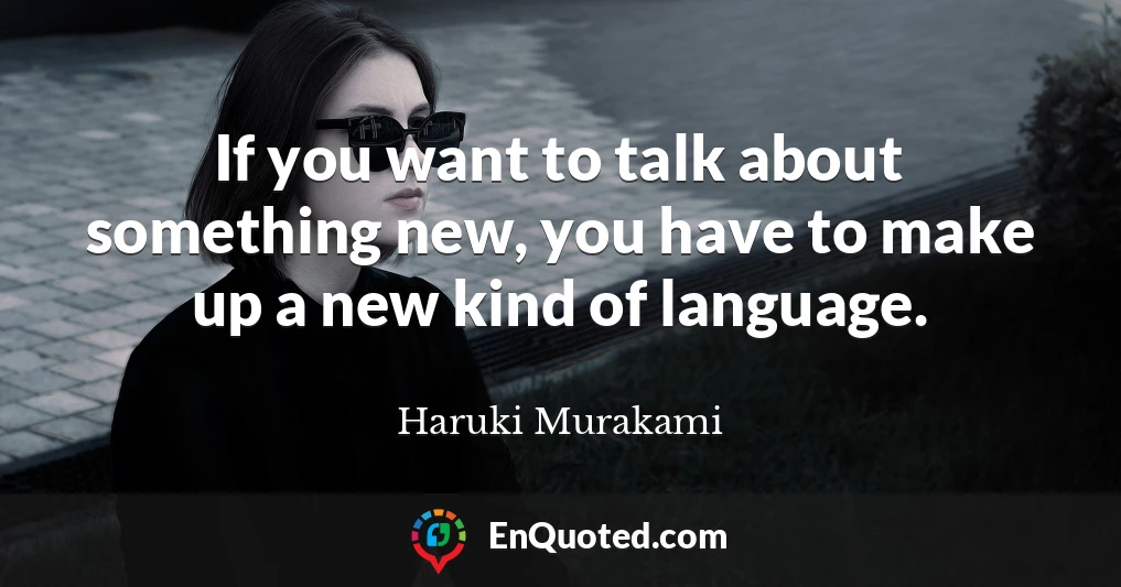 If you want to talk about something new, you have to make up a new kind of language.