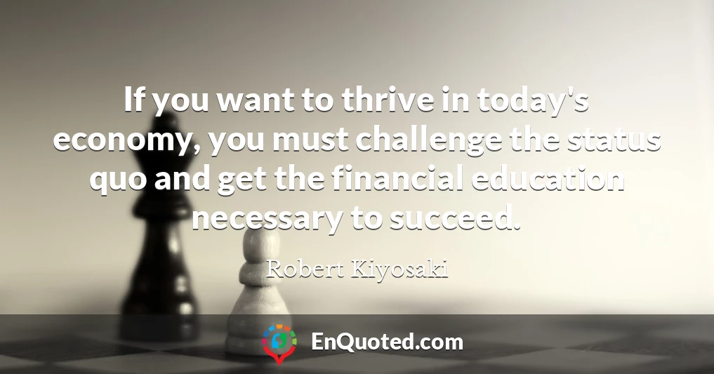 If you want to thrive in today's economy, you must challenge the status quo and get the financial education necessary to succeed.