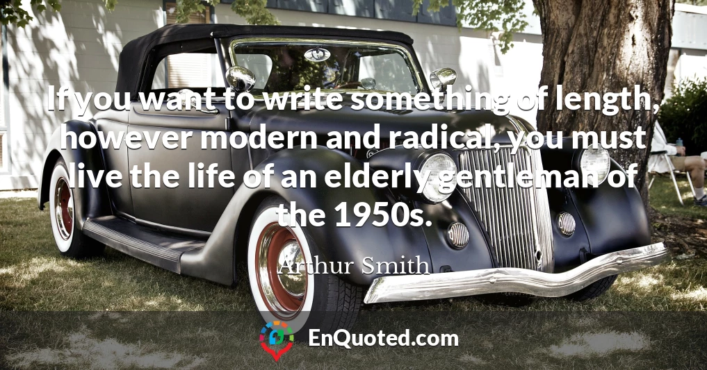 If you want to write something of length, however modern and radical, you must live the life of an elderly gentleman of the 1950s.