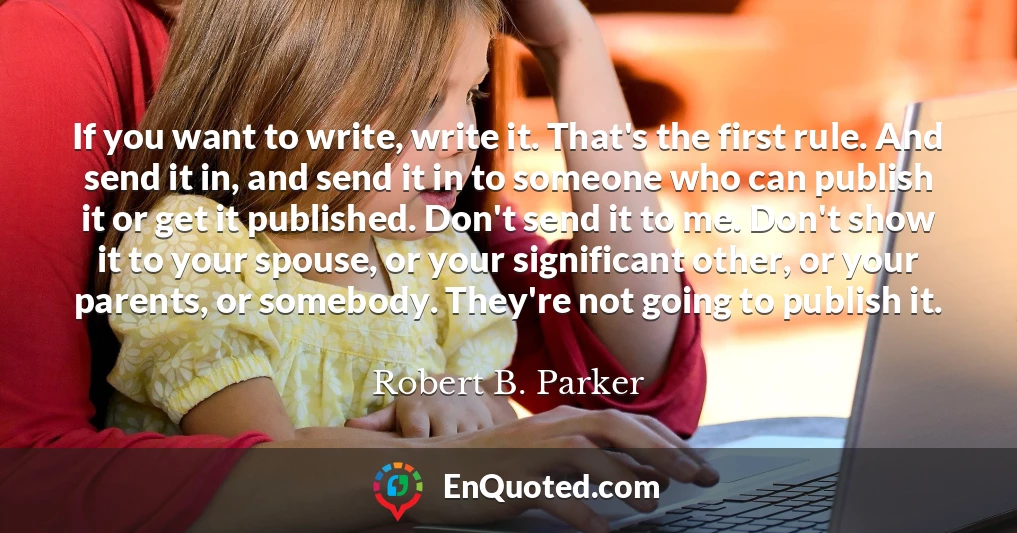 If you want to write, write it. That's the first rule. And send it in, and send it in to someone who can publish it or get it published. Don't send it to me. Don't show it to your spouse, or your significant other, or your parents, or somebody. They're not going to publish it.