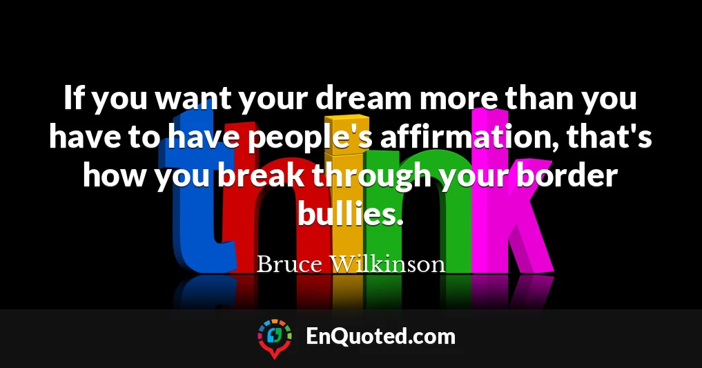 If you want your dream more than you have to have people's affirmation, that's how you break through your border bullies.