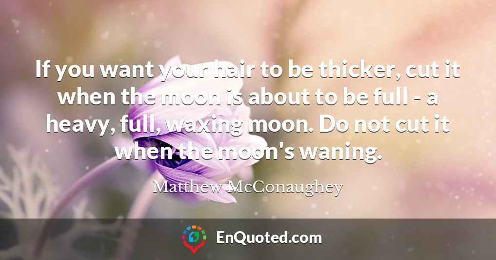 If you want your hair to be thicker, cut it when the moon is about to be full - a heavy, full, waxing moon. Do not cut it when the moon's waning.