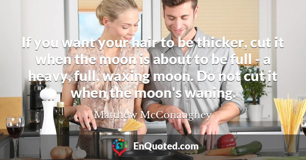 If you want your hair to be thicker, cut it when the moon is about to be full - a heavy, full, waxing moon. Do not cut it when the moon's waning.