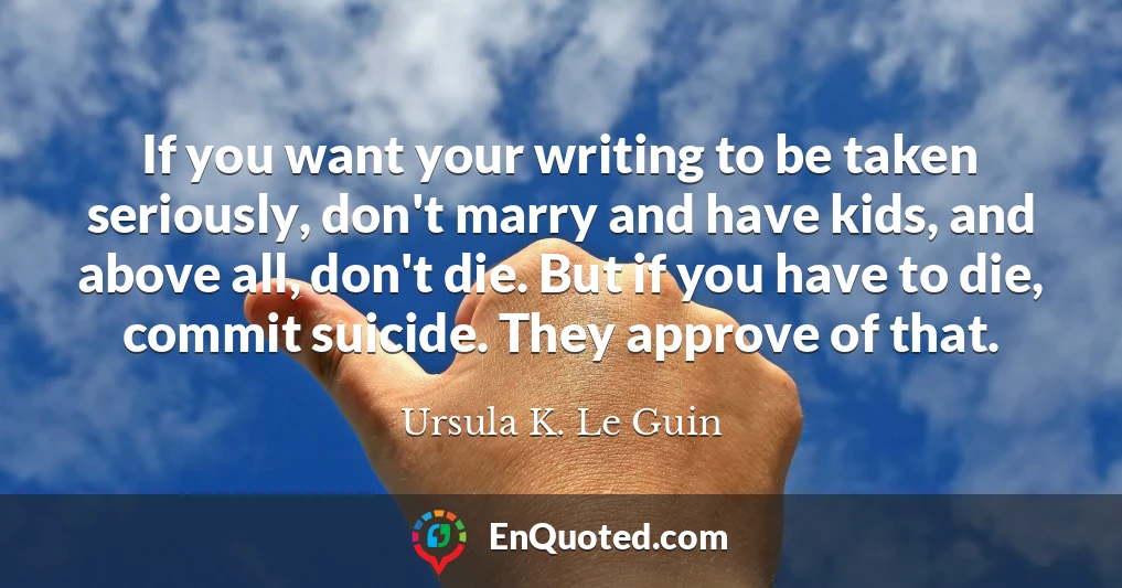 If you want your writing to be taken seriously, don't marry and have kids, and above all, don't die. But if you have to die, commit suicide. They approve of that.